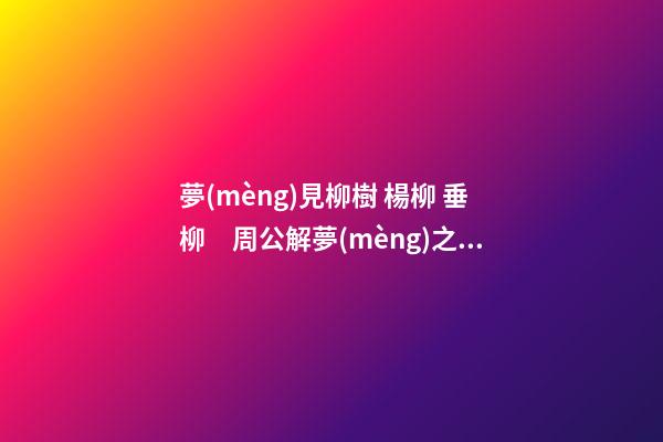 夢(mèng)見柳樹 楊柳 垂柳　周公解夢(mèng)之夢(mèng)到柳樹 楊柳 垂柳
